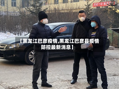 【黑龙江巴彦疫情,黑龙江巴彦县疫情防控最新消息】