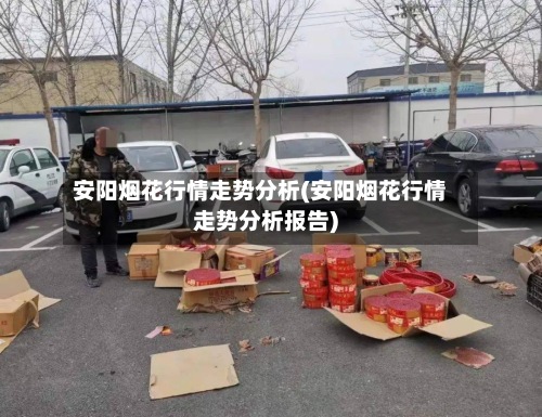 安阳烟花行情走势分析(安阳烟花行情走势分析报告)