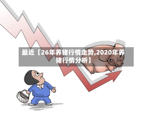 最近【26年养猪行情走势,2020年养猪行情分析】