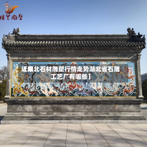 近来
【湖北石材雕塑行情走势湖北省石雕工艺厂有哪些】-第2张图片