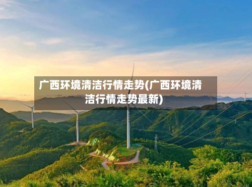 广西环境清洁行情走势(广西环境清洁行情走势最新)-第3张图片