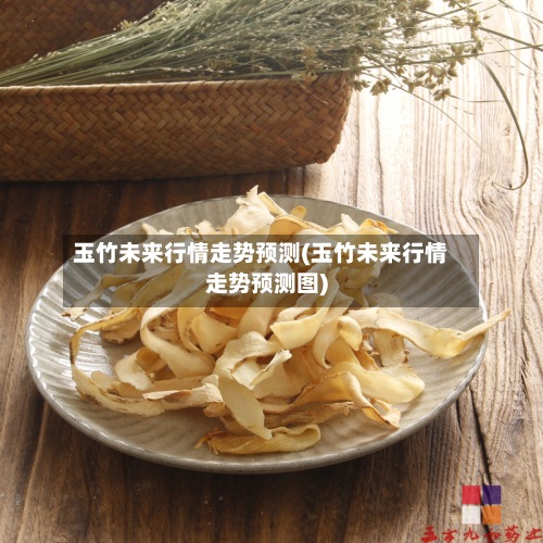 玉竹未来行情走势预测(玉竹未来行情走势预测图)