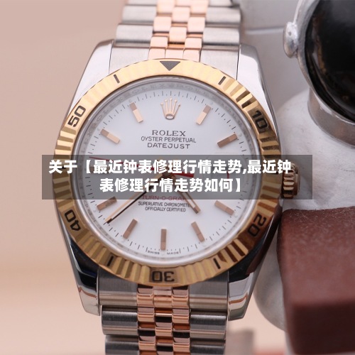 关于【最近钟表修理行情走势,最近钟表修理行情走势如何】-第2张图片