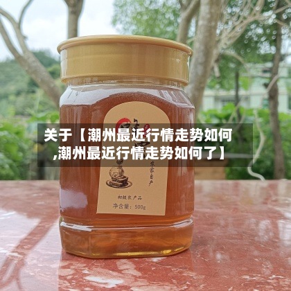 关于【潮州最近行情走势如何,潮州最近行情走势如何了】