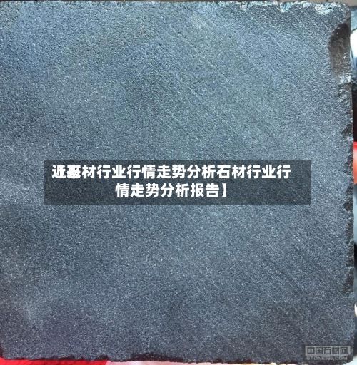 近来
【石材行业行情走势分析石材行业行情走势分析报告】-第3张图片