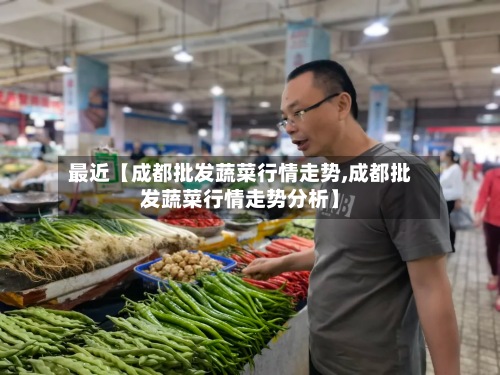 最近【成都批发蔬菜行情走势,成都批发蔬菜行情走势分析】