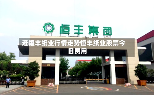 近来
【恒丰纸业行情走势恒丰纸业股票今日费用
】-第2张图片