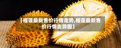 【榴莲最新售价行情走势,榴莲最新售价行情走势图】-第2张图片