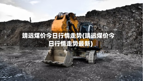 靖远煤价今日行情走势(靖远煤价今日行情走势最新)