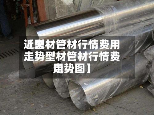 近来【型材管材行情费用走势型材管材行情费用走势图】