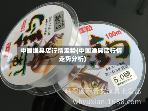 中国渔具店行情走势(中国渔具店行情走势分析)