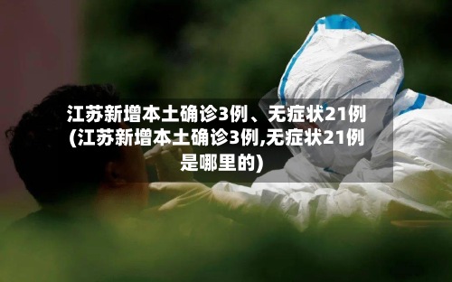 江苏新增本土确诊3例、无症状21例(江苏新增本土确诊3例,无症状21例是哪里的)-第3张图片