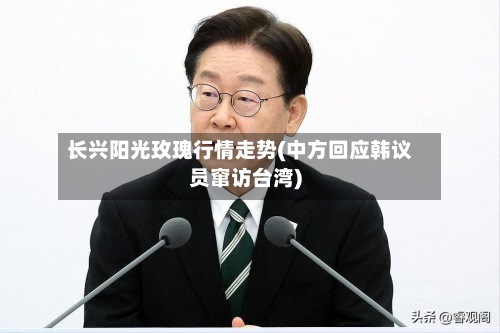 长兴阳光玫瑰行情走势(中方回应韩议员窜访台湾)