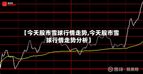 【今天股市雪球行情走势,今天股市雪球行情走势分析】-第2张图片
