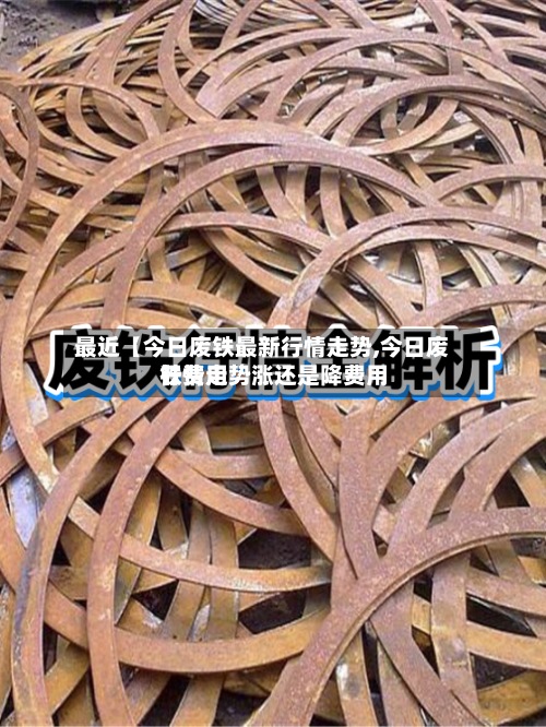 最近【今日废铁最新行情走势,今日废铁费用行情走势涨还是降费用】-第2张图片