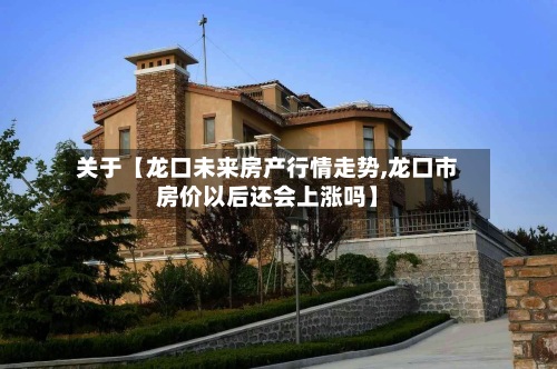 关于【龙口未来房产行情走势,龙口市房价以后还会上涨吗】