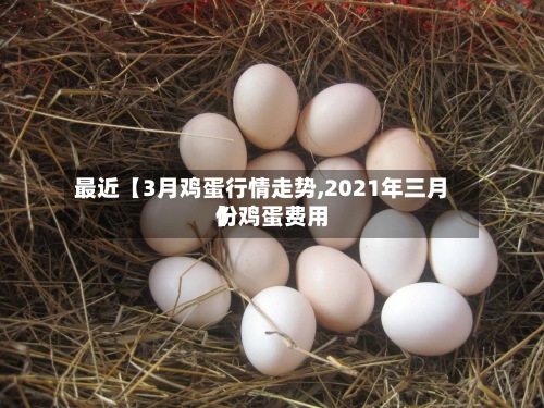 最近【3月鸡蛋行情走势,2021年三月份鸡蛋费用
】