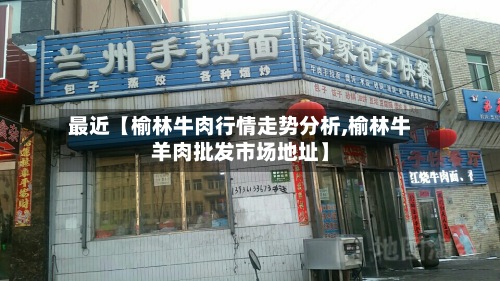 最近【榆林牛肉行情走势分析,榆林牛羊肉批发市场地址】
