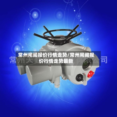 常州闸阀报价行情走势/常州闸阀报价行情走势最新-第2张图片