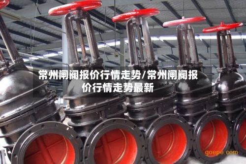 常州闸阀报价行情走势/常州闸阀报价行情走势最新