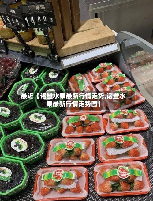 最近【诸暨水果最新行情走势,诸暨水果最新行情走势图】-第2张图片