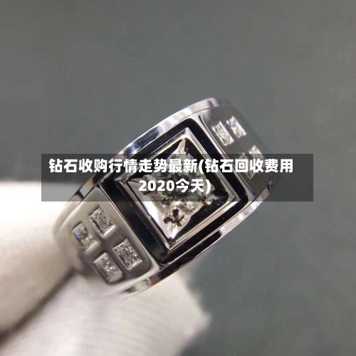 钻石收购行情走势最新(钻石回收费用2020今天)-第2张图片