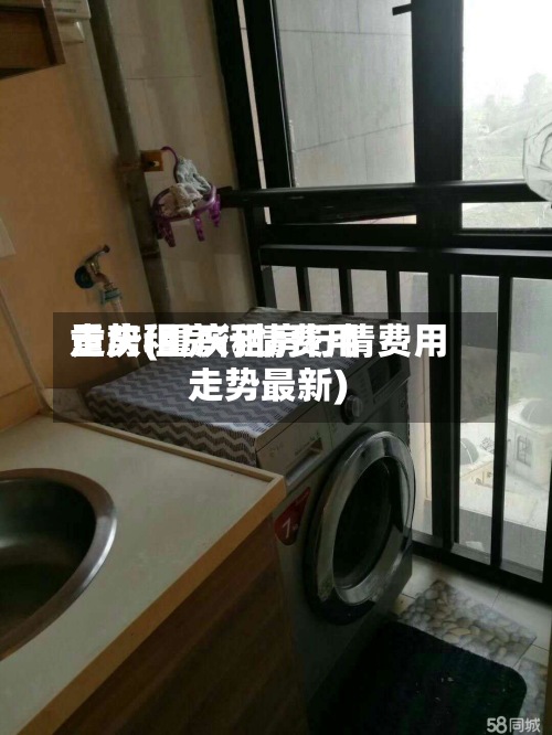 重庆租房行情费用走势(重庆租房行情费用走势最新)