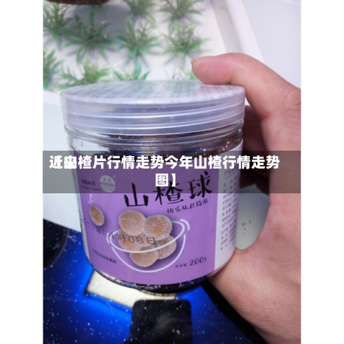 近来【山楂片行情走势今年山楂行情走势图】-第3张图片