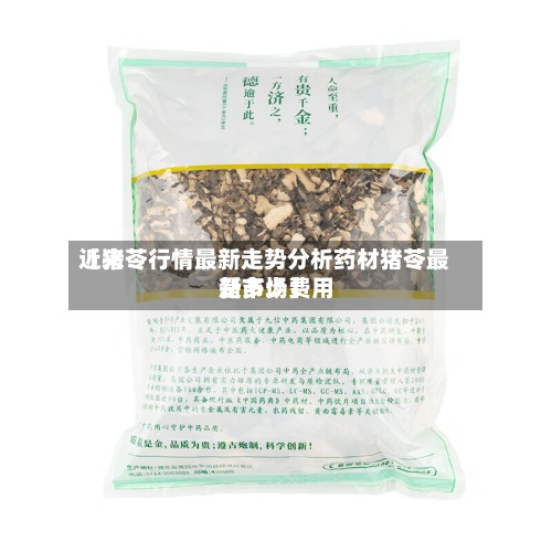 近来
【猪苓行情最新走势分析药材猪苓最新市场费用
是多少】