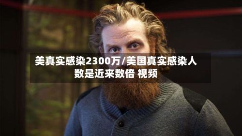 美真实感染2300万/美国真实感染人数是近来数倍 视频-第2张图片