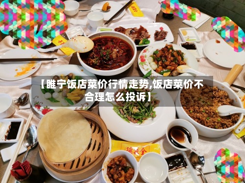 【睢宁饭店菜价行情走势,饭店菜价不合理怎么投诉】