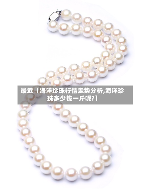 最近【海洋珍珠行情走势分析,海洋珍珠多少钱一斤呢?】-第2张图片