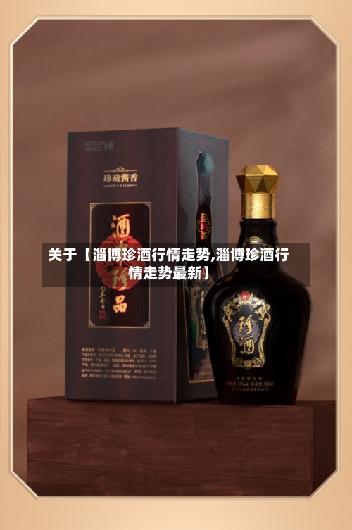 关于【淄博珍酒行情走势,淄博珍酒行情走势最新】-第2张图片