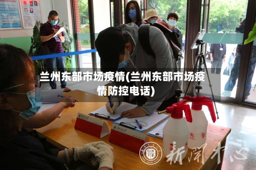 兰州东部市场疫情(兰州东部市场疫情防控电话)-第2张图片