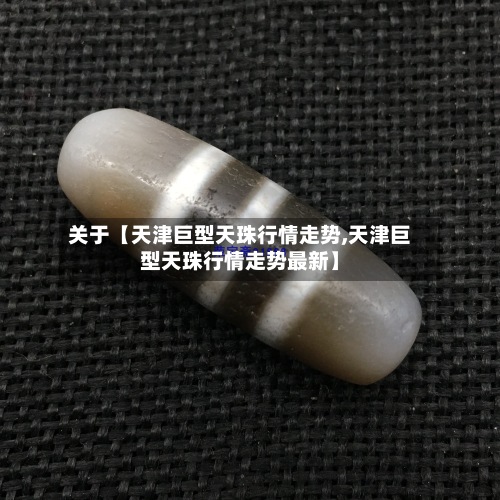 关于【天津巨型天珠行情走势,天津巨型天珠行情走势最新】
