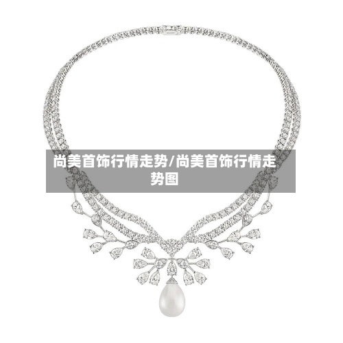尚美首饰行情走势/尚美首饰行情走势图