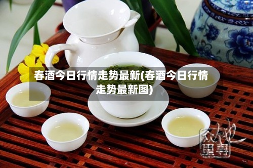 春酒今日行情走势最新(春酒今日行情走势最新图)-第2张图片