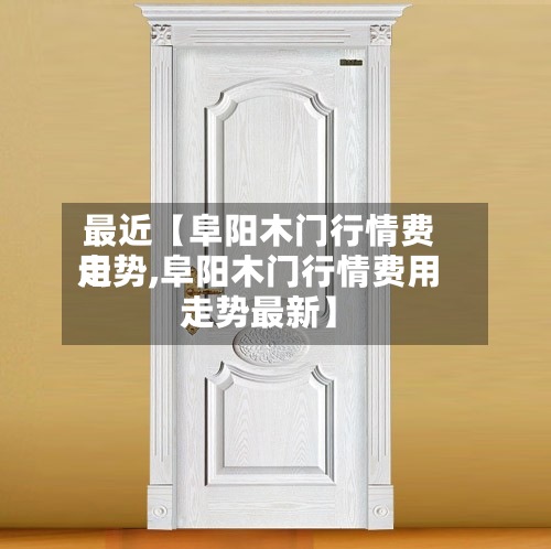 最近【阜阳木门行情费用
走势,阜阳木门行情费用
走势最新】-第2张图片