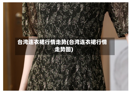 台湾连衣裙行情走势(台湾连衣裙行情走势图)