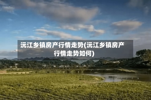 沅江乡镇房产行情走势(沅江乡镇房产行情走势如何)-第2张图片