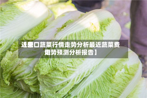 近来
【营口蔬菜行情走势分析最近蔬菜费用
走势预测分析报告】