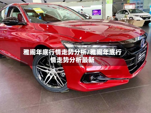 雅阁年底行情走势分析/雅阁年底行情走势分析最新-第2张图片