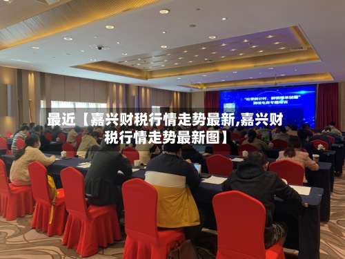 最近【嘉兴财税行情走势最新,嘉兴财税行情走势最新图】-第2张图片