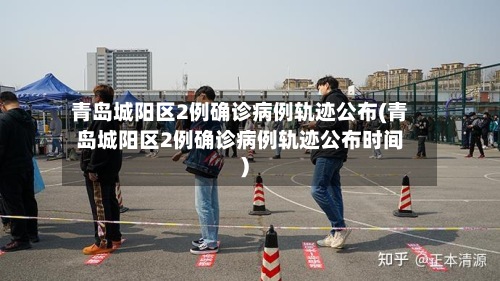 青岛城阳区2例确诊病例轨迹公布(青岛城阳区2例确诊病例轨迹公布时间)