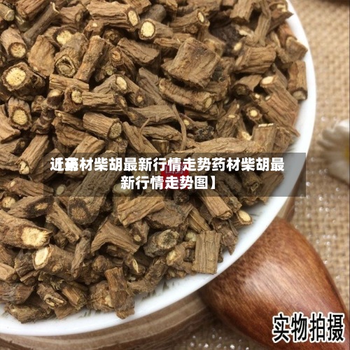 近来【药材柴胡最新行情走势药材柴胡最新行情走势图】-第2张图片