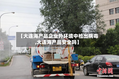 【大连海产品企业外环境中检出病毒,大连海产品安全吗】-第3张图片