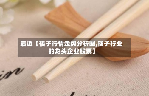 最近【筷子行情走势分析图,筷子行业的龙头企业股票】-第2张图片