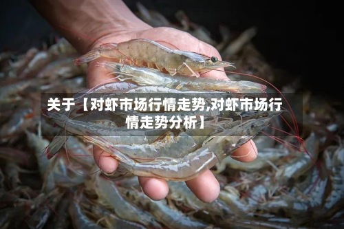 关于【对虾市场行情走势,对虾市场行情走势分析】-第2张图片