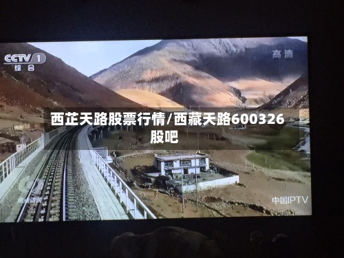西芷天路股票行情/西藏天路600326股吧