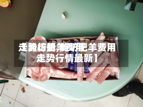 【潍坊肥羊费用走势行情,潍坊肥羊费用走势行情最新】-第3张图片